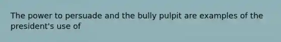 The power to persuade and the bully pulpit are examples of the president's use of