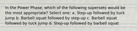 In the Power Phase, which of the following supersets would be the most appropriate? Select one: a. Step-up followed by tuck jump b. Barbell squat followed by step-up c. Barbell squat followed by tuck jump d. Step-up followed by barbell squat