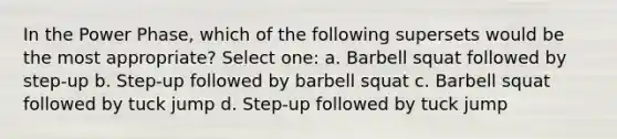 In the Power Phase, which of the following supersets would be the most appropriate? Select one: a. Barbell squat followed by step-up b. Step-up followed by barbell squat c. Barbell squat followed by tuck jump d. Step-up followed by tuck jump