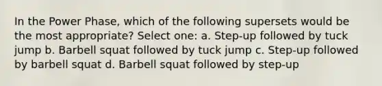 In the Power Phase, which of the following supersets would be the most appropriate? Select one: a. Step-up followed by tuck jump b. Barbell squat followed by tuck jump c. Step-up followed by barbell squat d. Barbell squat followed by step-up