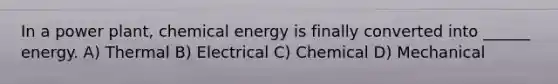 In a power plant, chemical energy is finally converted into ______ energy. A) Thermal B) Electrical C) Chemical D) Mechanical