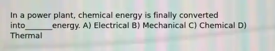 In a power plant, chemical energy is finally converted into_______energy. A) Electrical B) Mechanical C) Chemical D) Thermal