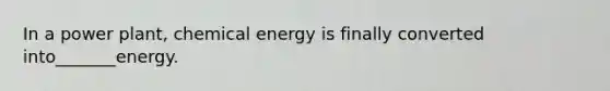 In a power plant, chemical energy is finally converted into_______energy.