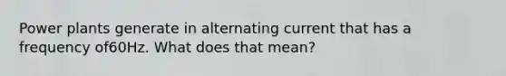 Power plants generate in alternating current that has a frequency of60Hz. What does that mean?