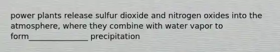 power plants release sulfur dioxide and nitrogen oxides into the atmosphere, where they combine with water vapor to form_______________ precipitation