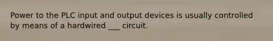 Power to the PLC input and output devices is usually controlled by means of a hardwired ___ circuit.