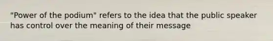 "Power of the podium" refers to the idea that the public speaker has control over the meaning of their message