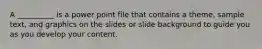 A __________ is a power point file that contains a theme, sample text, and graphics on the slides or slide background to guide you as you develop your content.