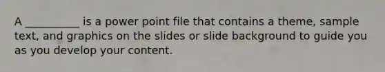 A __________ is a power point file that contains a theme, sample text, and graphics on the slides or slide background to guide you as you develop your content.