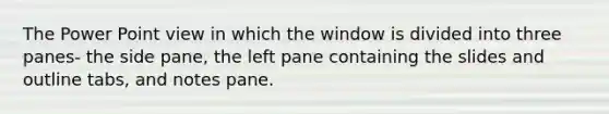 The Power Point view in which the window is divided into three panes- the side pane, the left pane containing the slides and outline tabs, and notes pane.