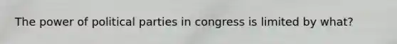 The power of political parties in congress is limited by what?