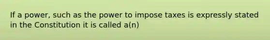 If a power, such as the power to impose taxes is expressly stated in the Constitution it is called a(n)