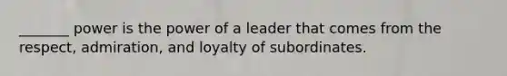 _______ power is the power of a leader that comes from the respect, admiration, and loyalty of subordinates.