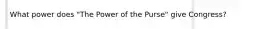 What power does "The Power of the Purse" give Congress?