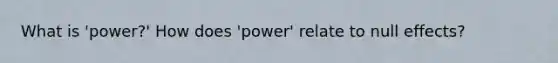 What is 'power?' How does 'power' relate to null effects?