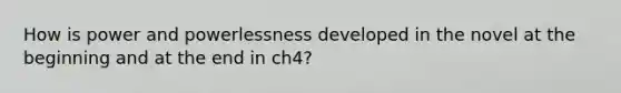 How is power and powerlessness developed in the novel at the beginning and at the end in ch4?