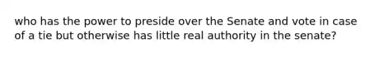 who has the power to preside over the Senate and vote in case of a tie but otherwise has little real authority in the senate?
