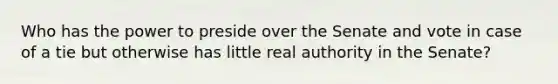 Who has the power to preside over the Senate and vote in case of a tie but otherwise has little real authority in the Senate?