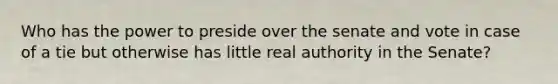 Who has the power to preside over the senate and vote in case of a tie but otherwise has little real authority in the Senate?