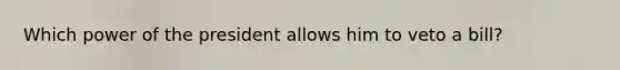 Which power of the president allows him to veto a bill?