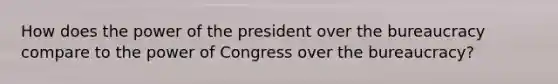 How does the power of the president over the bureaucracy compare to the power of Congress over the bureaucracy?