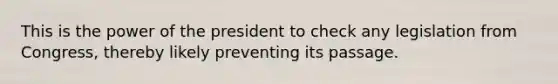 This is the power of the president to check any legislation from Congress, thereby likely preventing its passage.