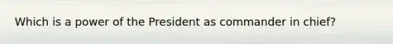 Which is a power of the President as commander in chief?