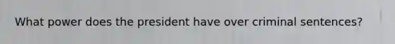 What power does the president have over criminal sentences?