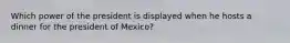 Which power of the president is displayed when he hosts a dinner for the president of Mexico?