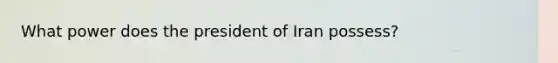 What power does the president of Iran possess?