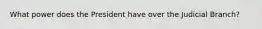 What power does the President have over the Judicial Branch?