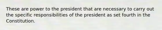 These are power to the president that are necessary to carry out the specific responsibilities of the president as set fourth in the Constitution.