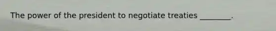 The power of the president to negotiate treaties ________.