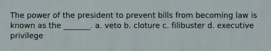 The power of the president to prevent bills from becoming law is known as the _______. a. veto b. cloture c. filibuster d. executive privilege