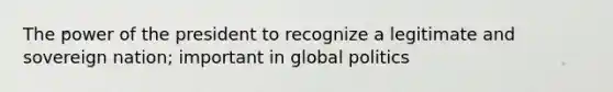 The power of the president to recognize a legitimate and sovereign nation; important in global politics