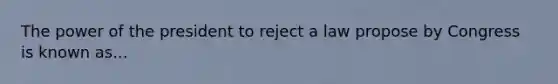 The power of the president to reject a law propose by Congress is known as...