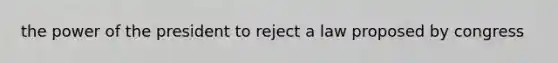 the power of the president to reject a law proposed by congress