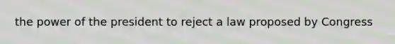 the power of the president to reject a law proposed by Congress