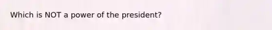 Which is NOT a power of the president?