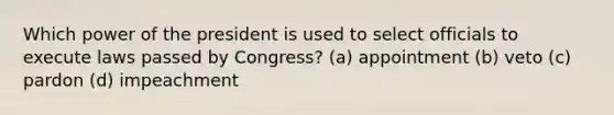 Which power of the president is used to select officials to execute laws passed by Congress? (a) appointment (b) veto (c) pardon (d) impeachment