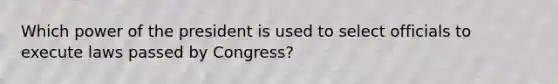 Which power of the president is used to select officials to execute laws passed by Congress?