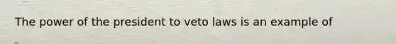 The power of the president to veto laws is an example of