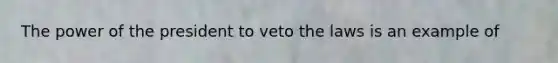 The power of the president to veto the laws is an example of