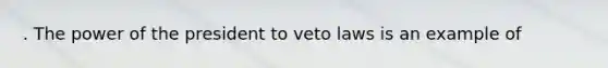 . The power of the president to veto laws is an example of