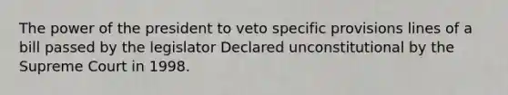 The power of the president to veto specific provisions lines of a bill passed by the legislator Declared unconstitutional by the Supreme Court in 1998.