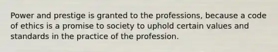 Power and prestige is granted to the professions, because a code of ethics is a promise to society to uphold certain values and standards in the practice of the profession.