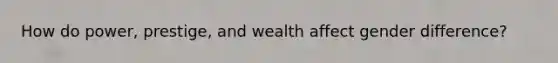 How do power, prestige, and wealth affect gender difference?