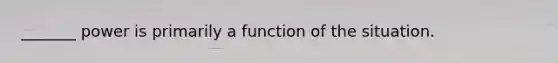 _______ power is primarily a function of the situation.