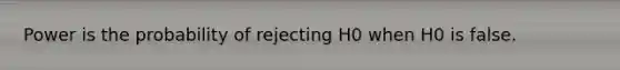 Power is the probability of rejecting H0 when H0 is false.