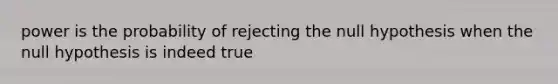 power is the probability of rejecting the null hypothesis when the null hypothesis is indeed true